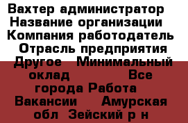 Вахтер-администратор › Название организации ­ Компания-работодатель › Отрасль предприятия ­ Другое › Минимальный оклад ­ 17 000 - Все города Работа » Вакансии   . Амурская обл.,Зейский р-н